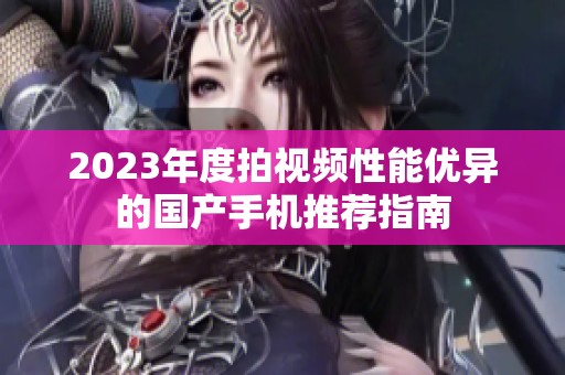 2023年度拍视频性能优异的国产手机推荐指南