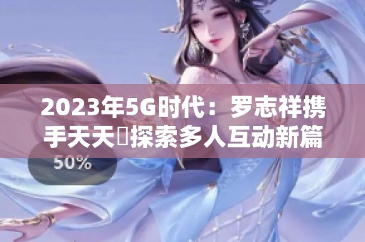 2023年5G时代：罗志祥携手天天奭探索多人互动新篇章