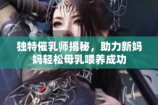 独特催乳师揭秘，助力新妈妈轻松母乳喂养成功