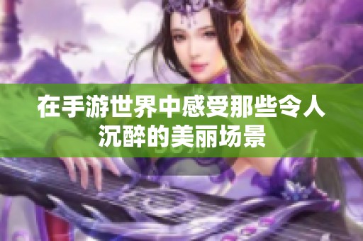 在手游世界中感受那些令人沉醉的美丽场景