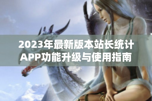 2023年最新版本站长统计APP功能升级与使用指南