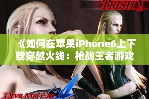 《如何在苹果iPhone6上下载穿越火线：枪战王者游戏教程》