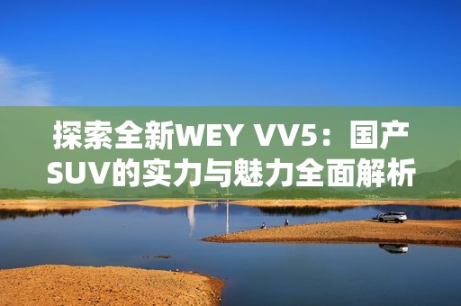 探索全新WEY VV5：国产SUV的实力与魅力全面解析