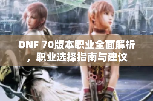 DNF 70版本职业全面解析，职业选择指南与建议