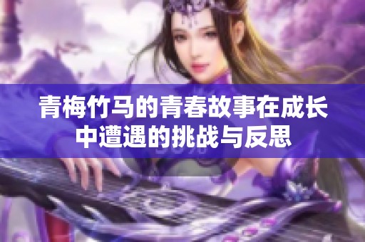 青梅竹马的青春故事在成长中遭遇的挑战与反思