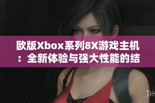 欧版Xbox系列8X游戏主机：全新体验与强大性能的结合