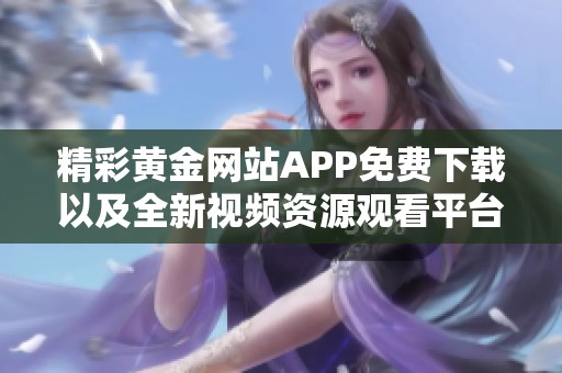 精彩黄金网站APP免费下载以及全新视频资源观看平台介绍