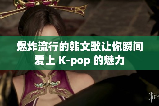 爆炸流行的韩文歌让你瞬间爱上 K-pop 的魅力