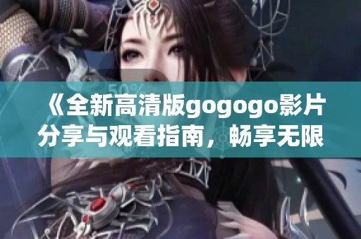 《全新高清版gogogo影片分享与观看指南，畅享无限精彩》