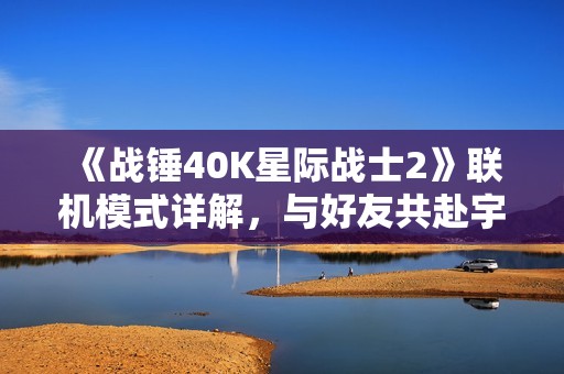 《战锤40K星际战士2》联机模式详解，与好友共赴宇宙战争之旅