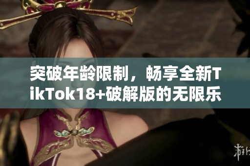 突破年龄限制，畅享全新TikTok18+破解版的无限乐趣