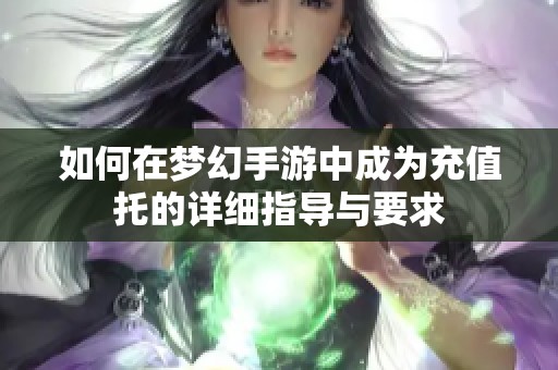 如何在梦幻手游中成为充值托的详细指导与要求