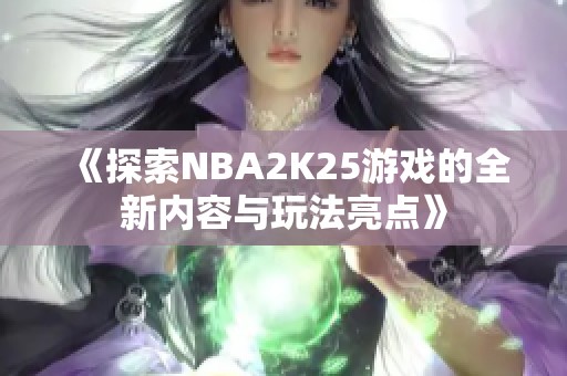 《探索NBA2K25游戏的全新内容与玩法亮点》