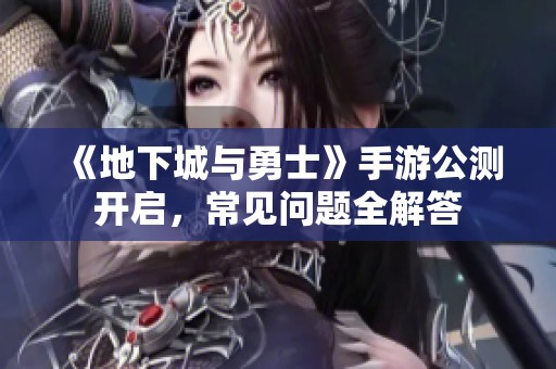 《地下城与勇士》手游公测开启，常见问题全解答