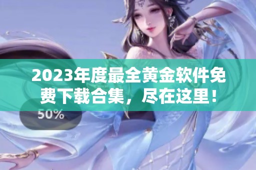 2023年度最全黄金软件免费下载合集，尽在这里！