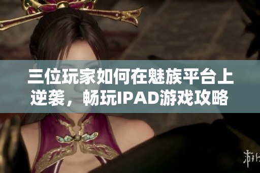 三位玩家如何在魅族平台上逆袭，畅玩IPAD游戏攻略探索