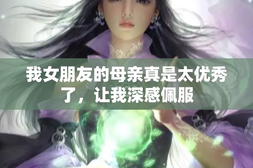 我女朋友的母亲真是太优秀了，让我深感佩服