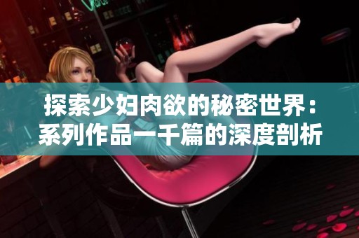 探索少妇肉欲的秘密世界：系列作品一千篇的深度剖析与感悟