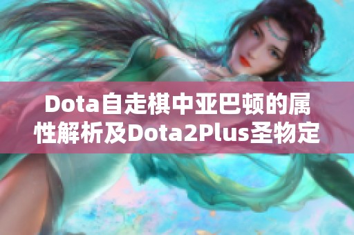 Dota自走棋中亚巴顿的属性解析及Dota2Plus圣物定义揭秘