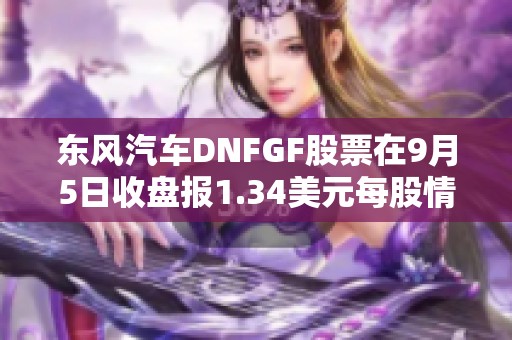 东风汽车DNFGF股票在9月5日收盘报1.34美元每股情况分析