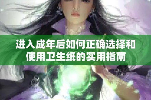 进入成年后如何正确选择和使用卫生纸的实用指南