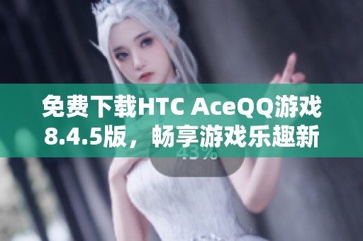 免费下载HTC AceQQ游戏8.4.5版，畅享游戏乐趣新体验