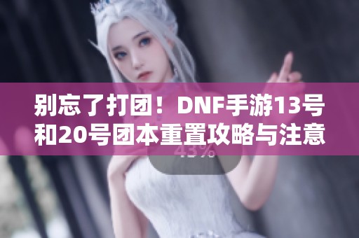 别忘了打团！DNF手游13号和20号团本重置攻略与注意事项