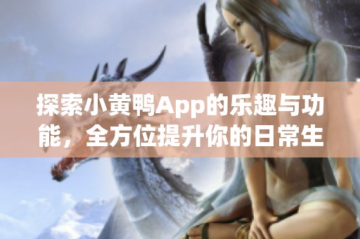 探索小黄鸭App的乐趣与功能，全方位提升你的日常生活体验