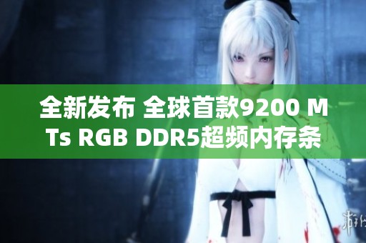 全新发布 全球首款9200 MTs RGB DDR5超频内存条震撼登场