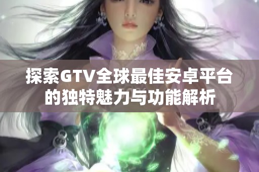 探索GTV全球最佳安卓平台的独特魅力与功能解析