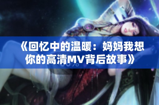 《回忆中的温暖：妈妈我想你的高清MV背后故事》