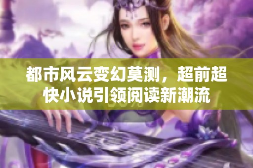 都市风云变幻莫测，超前超快小说引领阅读新潮流