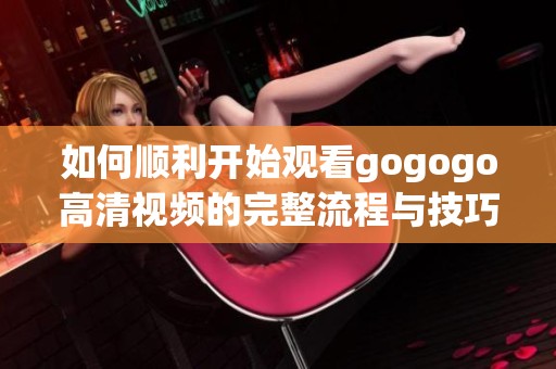 如何顺利开始观看gogogo高清视频的完整流程与技巧