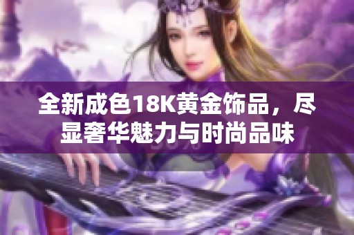 全新成色18K黄金饰品，尽显奢华魅力与时尚品味