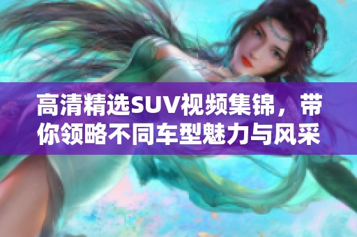 高清精选SUV视频集锦，带你领略不同车型魅力与风采