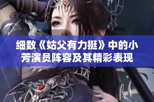 细数《姑父有力挺》中的小芳演员阵容及其精彩表现