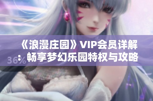 《浪漫庄园》VIP会员详解：畅享梦幻乐园特权与攻略全攻略