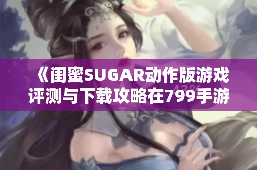 《闺蜜SUGAR动作版游戏评测与下载攻略在799手游网》