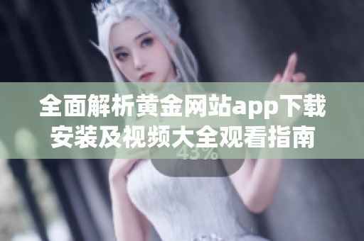 全面解析黄金网站app下载安装及视频大全观看指南