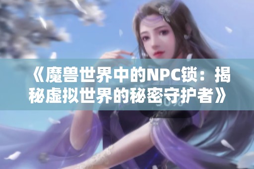 《魔兽世界中的NPC锁：揭秘虚拟世界的秘密守护者》