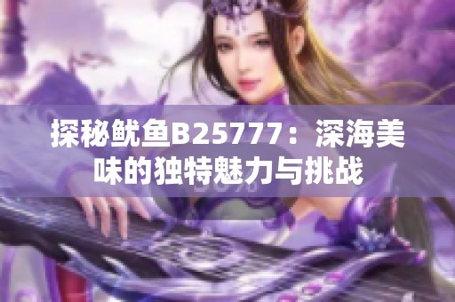 探秘鱿鱼B25777：深海美味的独特魅力与挑战