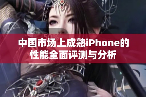 中国市场上成熟iPhone的性能全面评测与分析