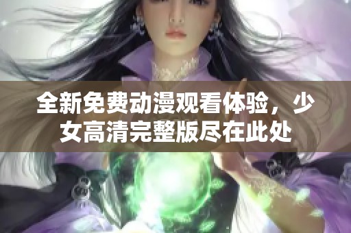 全新免费动漫观看体验，少女高清完整版尽在此处