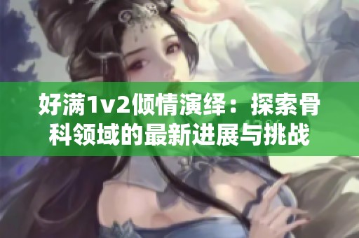 好满1v2倾情演绎：探索骨科领域的最新进展与挑战