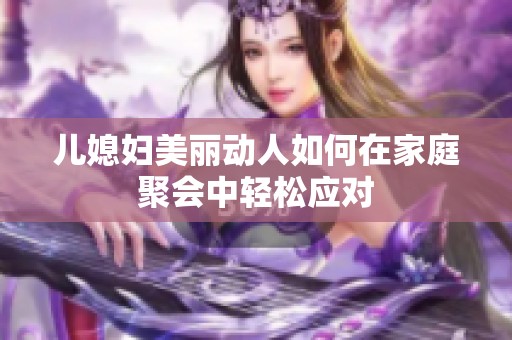 儿媳妇美丽动人如何在家庭聚会中轻松应对