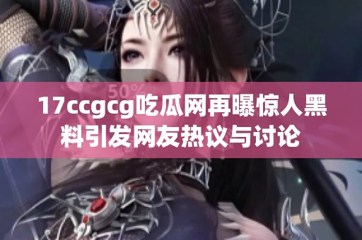 17ccgcg吃瓜网再曝惊人黑料引发网友热议与讨论