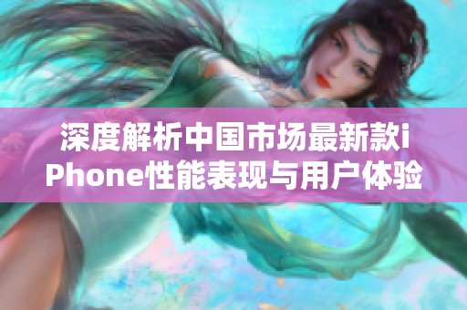 深度解析中国市场最新款iPhone性能表现与用户体验