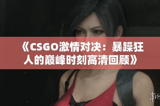 《CSGO激情对决：暴躁狂人的巅峰时刻高清回顾》