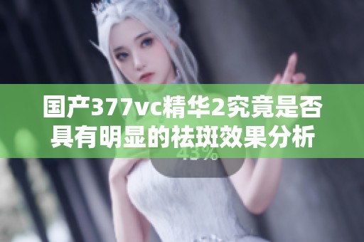 国产377vc精华2究竟是否具有明显的祛斑效果分析