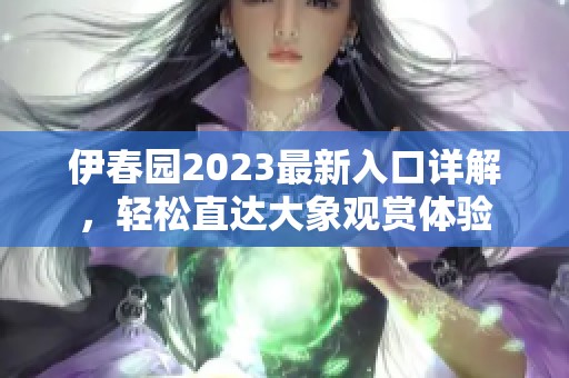 伊春园2023最新入口详解，轻松直达大象观赏体验